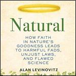Natural: How Faith in Nature's Goodness Leads to Harmful Fads, Unjust Laws, and Flawed Science [Audiobook]