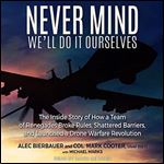 Never Mind, We'll Do It Ourselves: The Inside Story of How a Team of Renegades Broke Rules, Shattered Barriers, and Launched a Drone Warfare Revolution [Audiobook]