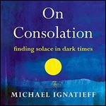 On Consolation: Finding Solace in Dark Times [Audiobook]