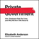 Private Government How Employers Rule Our Lives (and Why We Don't Talk About It) [Audiobook]