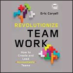 Revolutionize Teamwork: How to Create and Lead Accountable Teams [Audiobook]