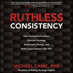Ruthless Consistency: How Committed Leaders Execute Strategy, Implement Change, and Build Organizations That Win [Audiobook]