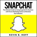 Snapchat The Ultimate Guide to Using Snapchat For Business with Proven Marketing Tactics to Monetize Your Followers [Audiobook]