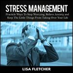 Stress Management: Practical Ways to Stop Worrying, Relieve Anxiety, and Keep the Little Things from Taking over Your Life [Audiobook]