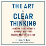 The Art of Clear Thinking A Stealth Fighter Pilot's Timeless Rules for Making Tough Decisions [Audiobook]