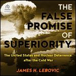 The False Promise of Superiority The United States and Nuclear Deterrence After the Cold War [Audiobook]
