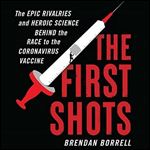The First Shots: The Epic Rivalries and Heroic Science Behind the Race to the Coronavirus Vaccine [Audiobook]