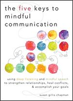 The Five Keys to Mindful Communication: Using Deep Listening and Mindful Speech to Strengthen Relationships, Heal Conflicts, and Accomplish Your Goals [Audiobook]