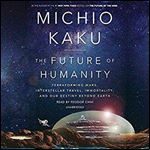 The Future of Humanity: Terraforming Mars, Interstellar Travel, Immortality, and Our Destiny Beyond Earth [Audiobook]