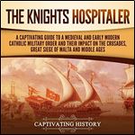 The Knights Hospitaller A Captivating Guide to Medieval and Early Modern Catholic Military Order and Their Impact [Audiobook]