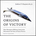 The Origins of Victory How Disruptive Military Innovation Determines the Fates of Great Powers [Audiobook]