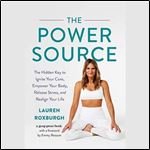 The Power Source The Hidden Key to Ignite Your Core, Empower Your Body, Release Stress, and Realign Your Life [Audiobook]