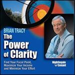 The Power of Clarity: Find Your Focal Point, Maximize Your Income, Minimize Your Effort [Audiobook]
