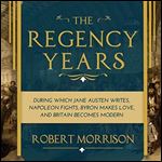 The Regency Years: During Which Jane Austen Writes, Napoleon Fights, Byron Makes Love, and Britain Becomes Modern [Audiobook]