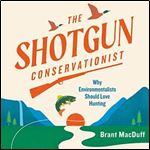 The Shotgun Conservationist Why Environmentalists Should Love Hunting [Audiobook]