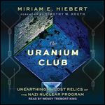 The Uranium Club Unearthing Lost Relics of the Nazi Nuclear Program [Audiobook]
