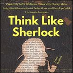 Think Like Sherlock: Creatively Solve Problems, Think with Clarity, Make Insightful Observations & Deductions, and Develop Quick & Accurate Instincts [Audiobook]