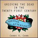 Virtual Afterlives Grieving the Dead in the Twenty-First Century [Audiobook]