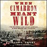 When Cimarron Meant Wild The Maxwell Land Grant Conflict in New Mexico and Colorado [Audiobook]