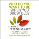 Who Do You Want to Be When You Grow Old?: The Path of Purposeful Aging [Audiobook]