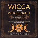 Wicca and Witchcraft: 2 Audiobooks in 1: The Complete Guide to Spirituality, Practicing Witchcraft, and Wiccan Traditions, Beliefs, and Rituals [Audiobook]