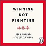 Winning Not Fighting: Why You Need to Rethink Success and How You Achieve It with the Ancient Art of Wing Tsun [Audiobook]