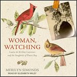 Woman, Watching: Louise de Kiriline Lawrence and the Songbirds of Pimisi Bay [Audiobook]