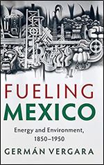 Fueling Mexico: Energy and Environment, 1850 1950 (Studies in Environment and History)