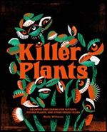 Killer Plants: Growing and Caring for Flytraps, Pitcher Plants, and Other Deadly Flora