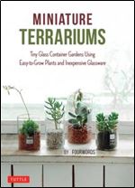 Miniature Terrariums: Tiny Glass Container Gardens Using Easy-to-Grow Plants and Inexpensive Glassware