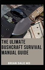 THE ULTIMATE BUSHCRAFT SURVIVAL MANUAL GUIDE: An Expert Guide To The Art IF Wilderness Survival And All You Nedd To Know About Bush Crafting