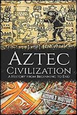 Aztec Civilization: A History from Beginning to End (Mesoamerican History)