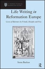 Life writing in Reformation Europe: lives of reformers by friends, disciples and foes