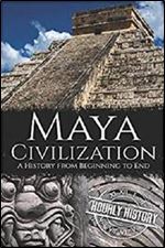 Maya Civilization: A History from Beginning to End (Mesoamerican History)