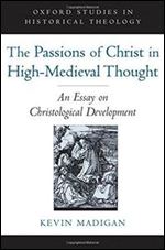 The Passions of Christ in High-Medieval Thought: An Essay on Christological Development (Oxford Studies in Historical Theology)