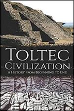 Toltec Civilization: A History from Beginning to End (Mesoamerican History)