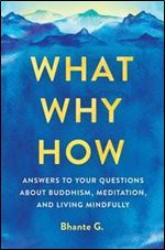What, Why, How: Answers to Your Questions About Buddhism, Meditation, and Living Mindfully