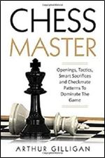 Chess Master: Openings, Tactics, Smart Sacrifices and Checkmate Patterns To Dominate The Game