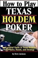 How to Play Texas Holdem Poker: An Essential Guide to Texas Holdem Poker Rules, Hands, and Strategy