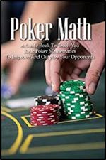 Poker Math: A Guide Book To Teach You Basic Poker Mathematics To Improve And Outplay Your Opponents: Basic Poker Math