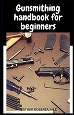 Gunsmithing handbook for beginners: prefect guide of gunsmithing for beginners and dummies