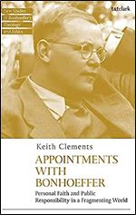Appointments with Bonhoeffer: Personal Faith and Public Responsibility in a Fragmenting World (T&T Clark New Studies in Bonhoeffer s Theology and Ethics)