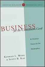 Business for the Common Good: A Christian Vision for the Marketplace (Christian Worldview Integration Series)