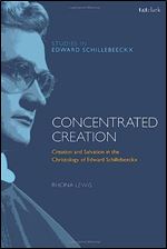 Concentrated Creation: Creation and Salvation in the Christology of Edward Schillebeeckx (T&T Clark Studies in Edward Schillebeeckx)