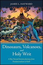 Dinosaurs, Volcanoes, and Holy Writ: A Boy-Turned-Scientist Journeys from Fundamentalism to Faith