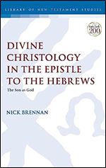 Divine Christology in the Epistle to the Hebrews: The Son as God (The Library of New Testament Studies, 656)