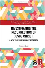 Investigating the Resurrection of Jesus Christ: A New Transdisciplinary Approach (Routledge New Critical Thinking in Religion, Theology and Biblical Studies)