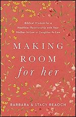 Making Room for Her: Biblical Wisdom for a Healthier Relationship with Your Mother-In-Law or Daughter-In-Law