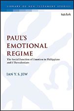 Paul s Emotional Regime: The Social Function of Emotion in Philippians and 1 Thessalonians (The Library of New Testament Studies, 629)