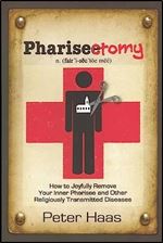 Pharisectomy: How to Joyfully Remove Your Inner Pharisee and other Religiously Transmitted Diseases